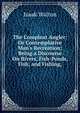 The Compleat Angler: Or Contemplative Man's Recreation; Being a Discourse On Rivers, Fish-Ponds, Fish, and Fishing,, Walton Izaak 