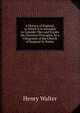 A History of England, in Which It Is Intended to Consider Men and Events On Christian Principles, by a Clergyman of the Church of England H. Walter., Henry Walter 
