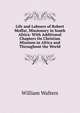 Life and Labours of Robert Moffat, Missionary in South Africa: With Additional Chapters On Christian Missions in Africa and Throughout the World, William Walters 