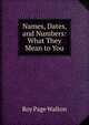 Names, Dates, and Numbers: What They Mean to You, Roy Page Walton 