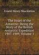 The Heart of the Antarctic: Being the Story of the British Antarctic Expedition 1907-1909, Volume 1, Ernest Henry Shackleton 