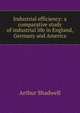 Industrial efficiency: a comparative study of industrial life in England, Germany and America, Arthur Shadwell 