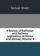 A Review of Railways and Railway Legislation at Home and Abroad, Volume 4, Samuel Shaen 