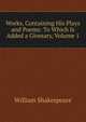 Works, Containing His Plays and Poems: To Which Is Added a Glossary, Volume 1, Уильям Шекспир 