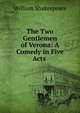 The Two Gentlemen of Verona: A Comedy in Five Acts ., Уильям Шекспир 