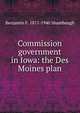 Commission government in Iowa: the Des Moines plan, Benjamin F. 1871-1940 Shambaugh 