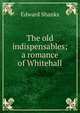 The old indispensables; a romance of Whitehall, Edward Shanks 