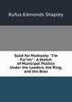 Solid for Mulhooly: "I'm Fur'im" : A Sketch of Municipal Politics Under the Leaders, the Ring, and the Boss, Rufus Edmonds Shapley 