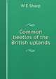 Common beetles of the British uplands, W E Sharp 