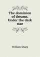The dominion of dreams. Under the dark star, Sharp, William, 1855-1905 