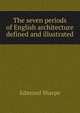 The seven periods of English architecture defined and illustrated, Edmund Sharpe 