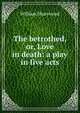 The betrothed, or, Love in death: a play in five acts, William Sharswood 