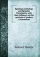 Egyptian mythology and Egyptian Christianity, with their influence on the opinions of modern Christendom, Samuel Sharpe 