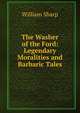 The Washer of the Ford: Legendary Moralities and Barbaric Tales, Sharp, William, 1855-1905 