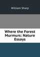 Where the Forest Murmurs: Nature Essays, Sharp, William, 1855-1905 