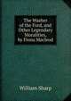 The Washer of the Ford, and Other Legendary Moralities, by Fiona Macleod, Sharp, William, 1855-1905 
