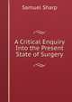 A Critical Enquiry Into the Present State of Surgery, Samuel Sharp 