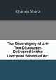 The Sovereignty of Art: Two Discourses Delivered in the Liverpool School of Art, Charles Sharp 