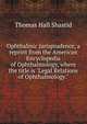 Ophthalmic jurisprudence, a reprint from the American Encyclopedia of Ophthalmology, where the title is "Legal Relations of Ophthalmology.", Thomas Hall Shastid 