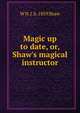 Magic up to date, or, Shaw's magical instructor, W H. J. b. 1859 Shaw 