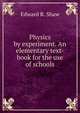 Physics by experiment. An elementary text-book for the use of schools, Edward R. Shaw 