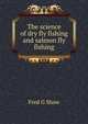 The science of dry fly fishing and salmon fly fishing, Fred G Shaw 