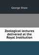Zoological lectures delivered at the Royal Institution, George Shaw 