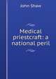 Medical priestcraft: a national peril, John Shaw 