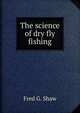 The science of dry fly fishing, Fred G. Shaw 