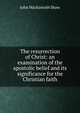 The resurrection of Christ: an examination of the apostolic belief and its significance for the Christian faith, John Mackintosh Shaw 