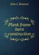 Plank frame barn construction, John L Shawver 