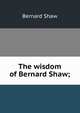 The wisdom of Bernard Shaw;, George Bernard Shaw 