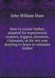 How to cruise timber, adapted for experienced cruisers, loggers, foresters, claimants, or for any one desiring to learn to estimate timber, John William Shaw 