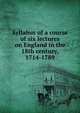 Syllabus of a course of six lectures on England in the 18th century, 1714-1789, 