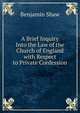 A Brief Inquiry Into the Law of the Church of England with Respect to Private Confession, Benjamin Shaw 