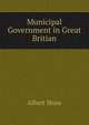 Municipal Government in Great Britian, Albert Shaw 