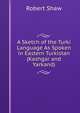 A Sketch of the Turki Language As Spoken in Eastern Turkistan (Kashgar and Yarkand), Robert Shaw 