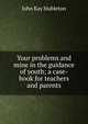 Your problems and mine in the guidance of youth; a case-book for teachers and parents, John Kay Stableton 