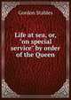 Life at sea, or, "on special service" by order of the Queen, Gordon Stables 