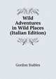 Wild Adventures in Wild Places (Italian Edition), Gordon Stables 