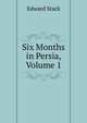 Six Months in Persia, Volume 1, Edward Stack 