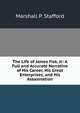 The Life of James Fisk, Jr: A Full and Accurate Narrative of His Career, His Great Enterprises, and His Assasination, Marshall P. Stafford 