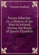 Pacata Hibernia: Or, a History of the Wars in Ireland, During the Reign of Queen Elizabeth, Thomas Stafford 