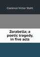 Zorabella; a poetic tragedy, in five acts, Clarence Victor Stahl 