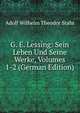 G. E. Lessing: Sein Leben Und Seine Werke, Volumes 1-2 (German Edition), Adolf Wilhelm Theodor Stahr 