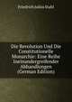 Die Revolution Und Die Constitutionelle Monarchie: Eine Reihe Ineinandergreifender Abhandlungen (German Edition), Friedrich Julius Stahl 