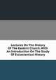 Lectures On The History Of The Eastern Church, With An Introduction On The Study Of Ecclesiastical History, 