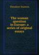 The woman question in Europe: a series of original essays, Theodore Stanton 