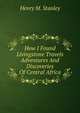 How I Found Livingstone Travels Adventures And Discoveries Of Central Africa, Henry M. Stanley 