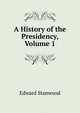 A History of the Presidency, Volume 1, Edward Stanwood 